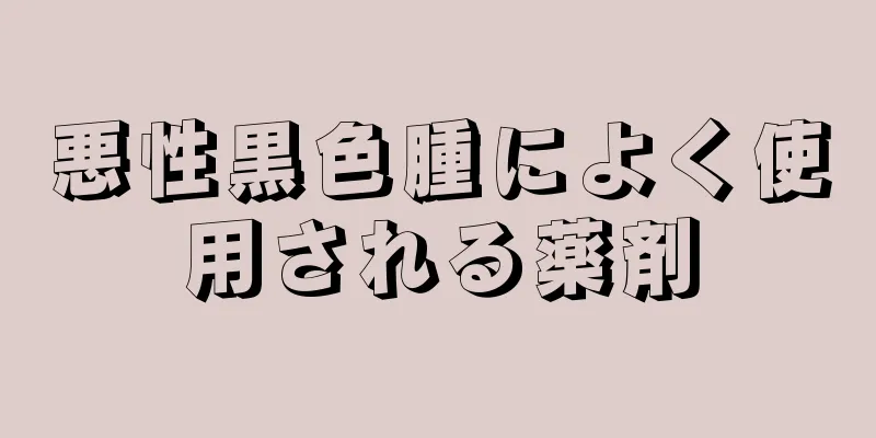 悪性黒色腫によく使用される薬剤