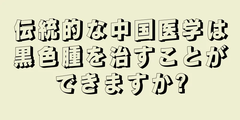 伝統的な中国医学は黒色腫を治すことができますか?