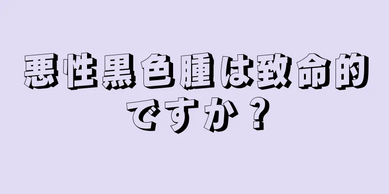 悪性黒色腫は致命的ですか？