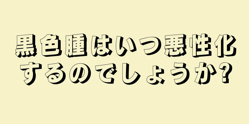 黒色腫はいつ悪性化するのでしょうか?