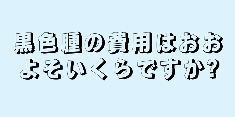 黒色腫の費用はおおよそいくらですか?