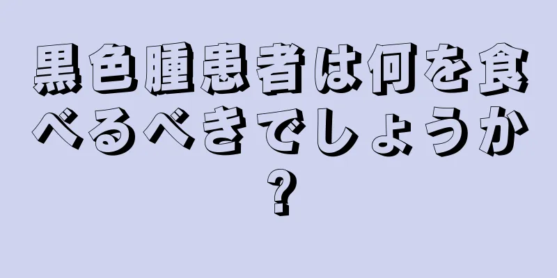 黒色腫患者は何を食べるべきでしょうか?
