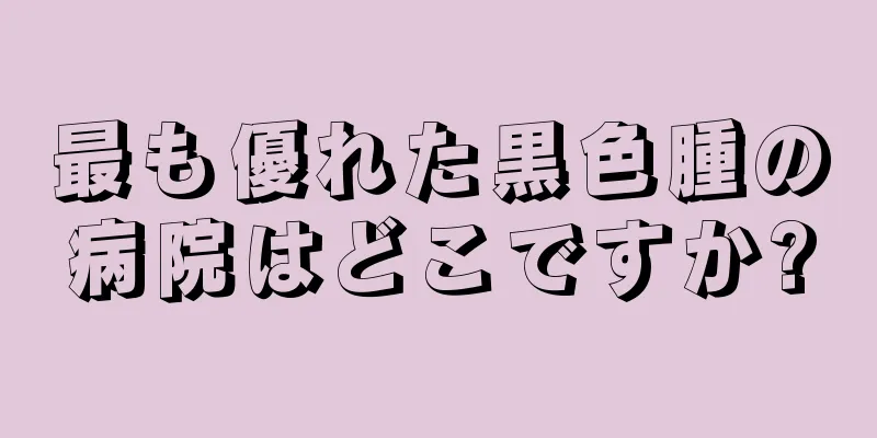 最も優れた黒色腫の病院はどこですか?