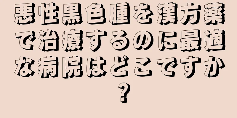 悪性黒色腫を漢方薬で治療するのに最適な病院はどこですか？