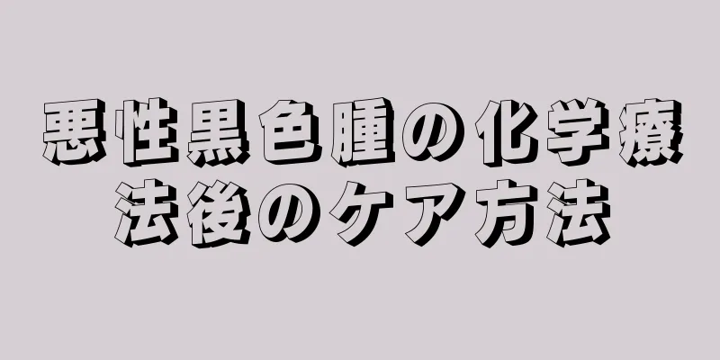 悪性黒色腫の化学療法後のケア方法
