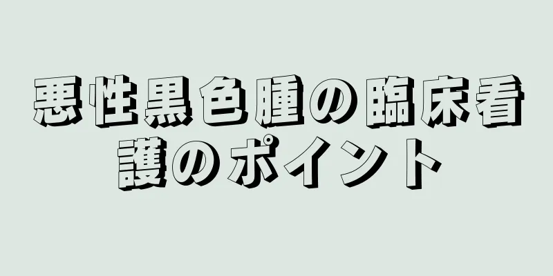 悪性黒色腫の臨床看護のポイント