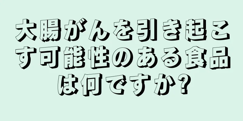大腸がんを引き起こす可能性のある食品は何ですか?