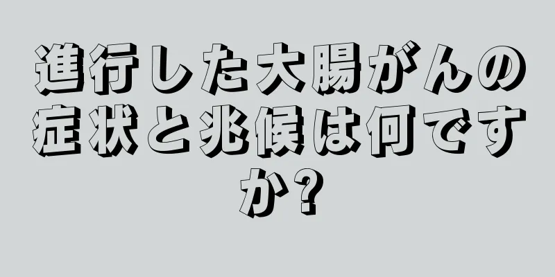 進行した大腸がんの症状と兆候は何ですか?