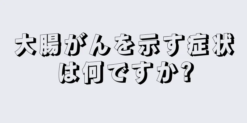 大腸がんを示す症状は何ですか?