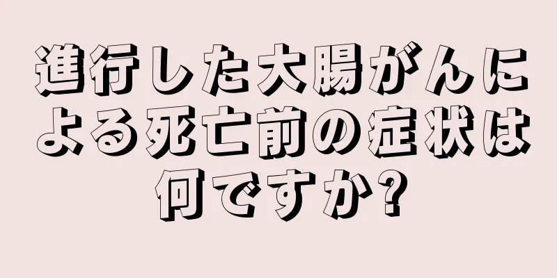 進行した大腸がんによる死亡前の症状は何ですか?
