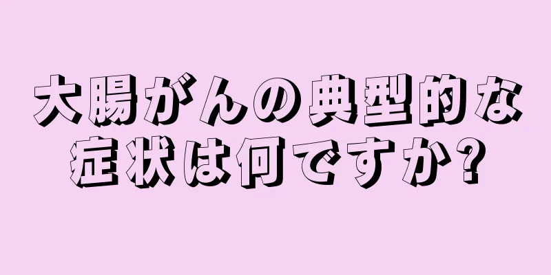 大腸がんの典型的な症状は何ですか?