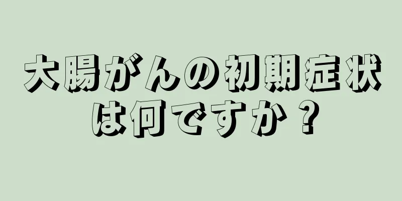 大腸がんの初期症状は何ですか？
