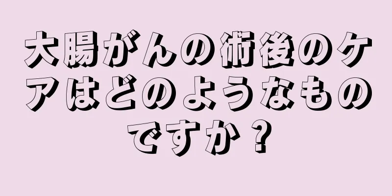 大腸がんの術後のケアはどのようなものですか？