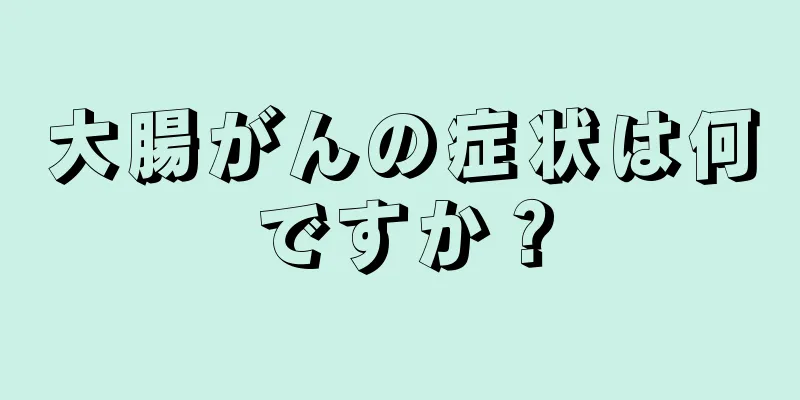 大腸がんの症状は何ですか？