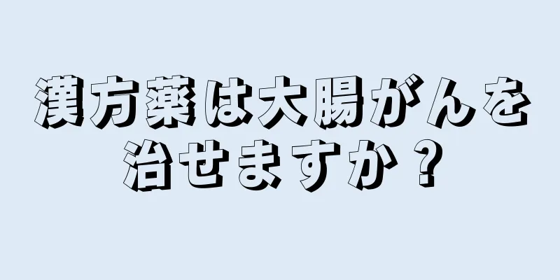 漢方薬は大腸がんを治せますか？