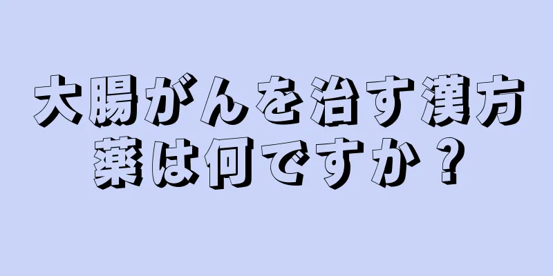 大腸がんを治す漢方薬は何ですか？