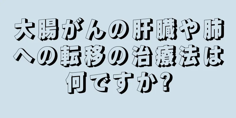 大腸がんの肝臓や肺への転移の治療法は何ですか?