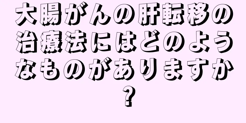 大腸がんの肝転移の治療法にはどのようなものがありますか？