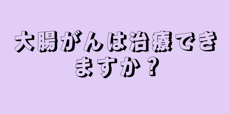 大腸がんは治療できますか？