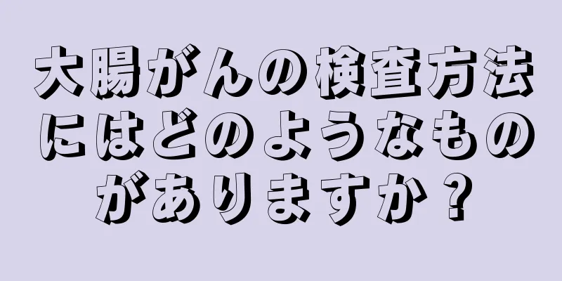 大腸がんの検査方法にはどのようなものがありますか？