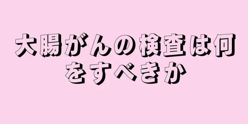 大腸がんの検査は何をすべきか