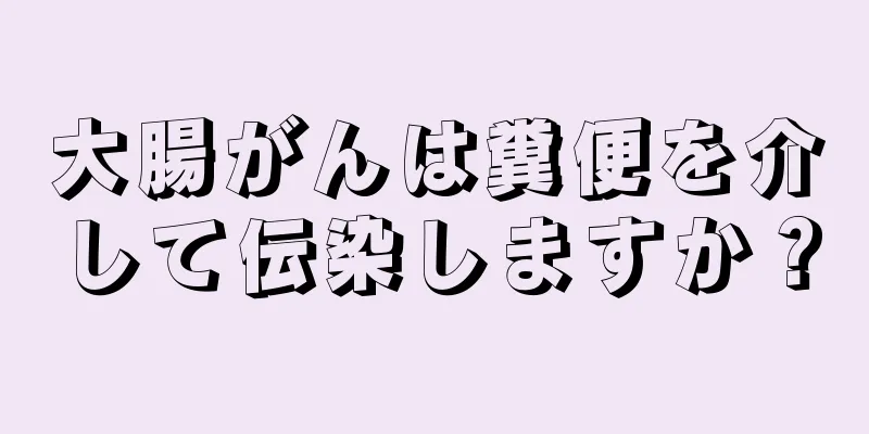 大腸がんは糞便を介して伝染しますか？