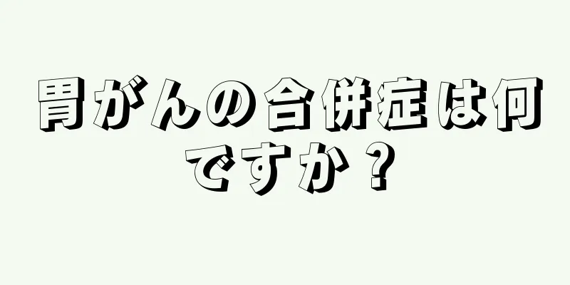 胃がんの合併症は何ですか？