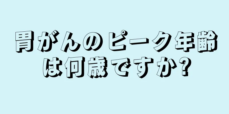 胃がんのピーク年齢は何歳ですか?