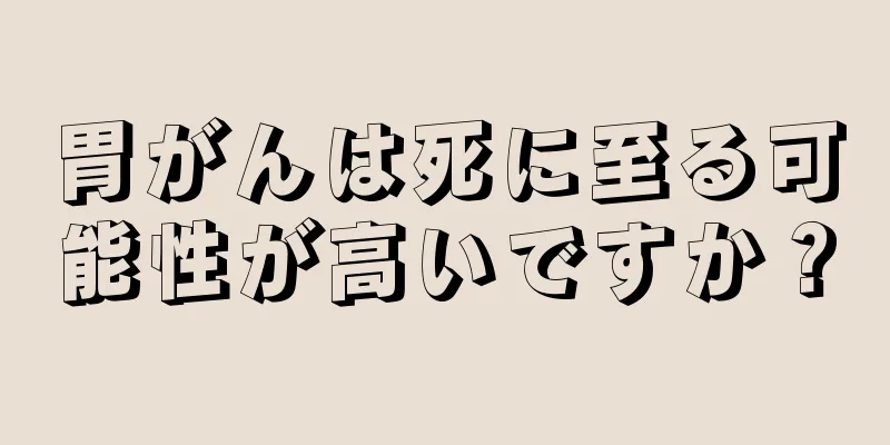 胃がんは死に至る可能性が高いですか？
