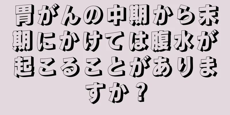 胃がんの中期から末期にかけては腹水が起こることがありますか？