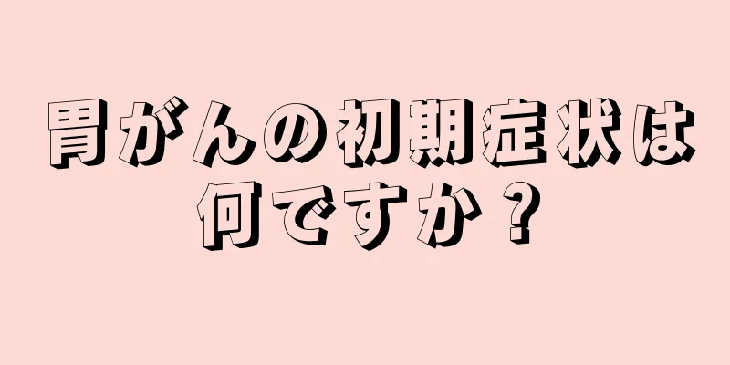 胃がんの初期症状は何ですか？