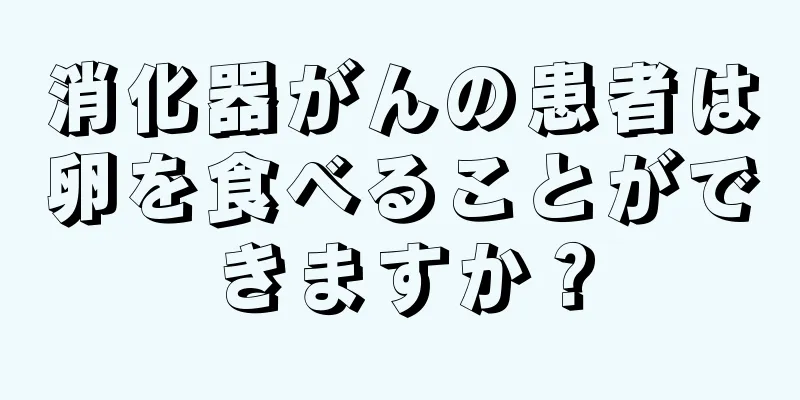 消化器がんの患者は卵を食べることができますか？