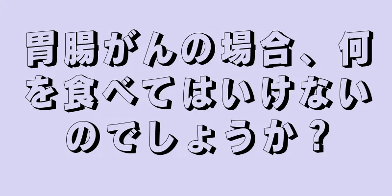 胃腸がんの場合、何を食べてはいけないのでしょうか？