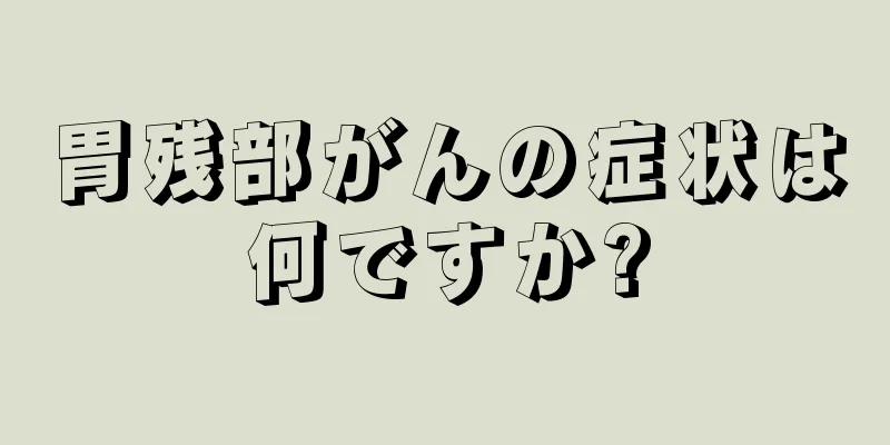 胃残部がんの症状は何ですか?
