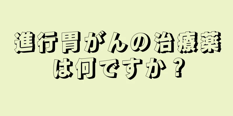 進行胃がんの治療薬は何ですか？