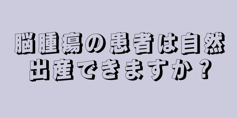 脳腫瘍の患者は自然出産できますか？