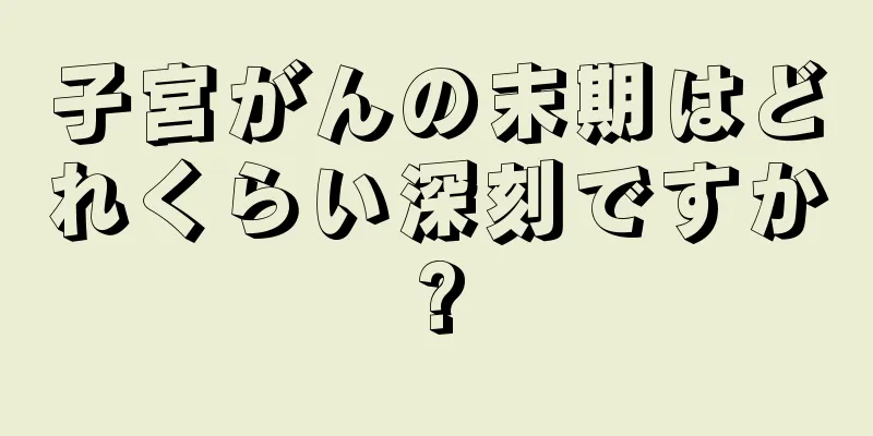 子宮がんの末期はどれくらい深刻ですか?