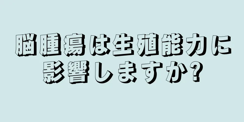 脳腫瘍は生殖能力に影響しますか?
