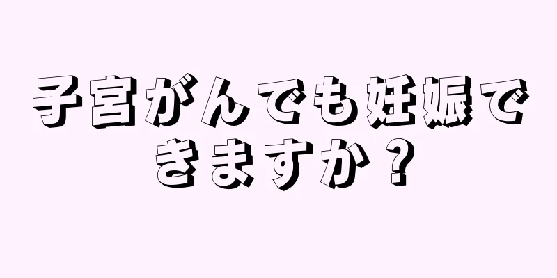 子宮がんでも妊娠できますか？
