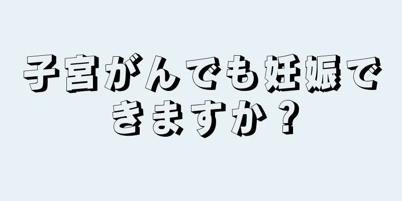 子宮がんでも妊娠できますか？