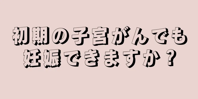初期の子宮がんでも妊娠できますか？