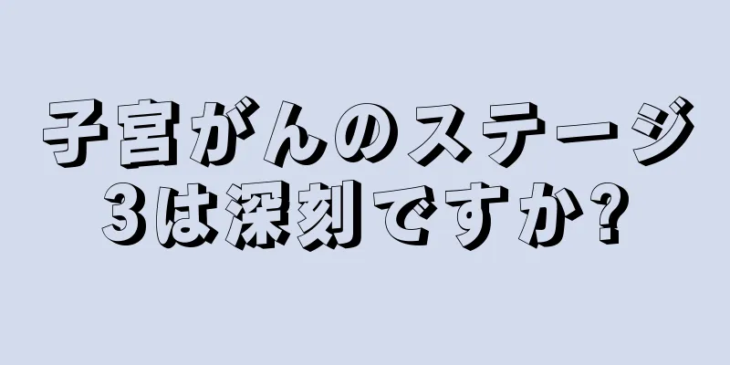 子宮がんのステージ3は深刻ですか?