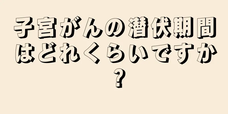 子宮がんの潜伏期間はどれくらいですか？