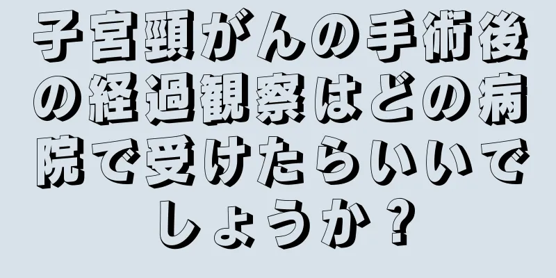 子宮頸がんの手術後の経過観察はどの病院で受けたらいいでしょうか？
