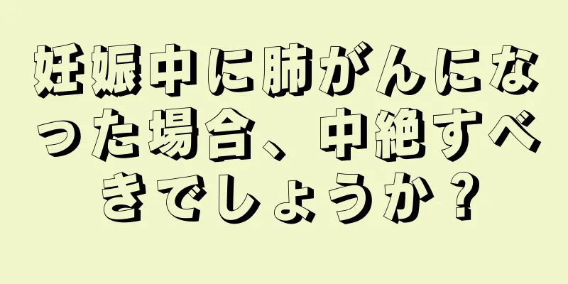 妊娠中に肺がんになった場合、中絶すべきでしょうか？