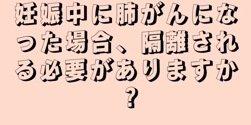 妊娠中に肺がんになった場合、隔離される必要がありますか？