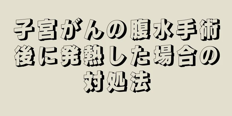 子宮がんの腹水手術後に発熱した場合の対処法