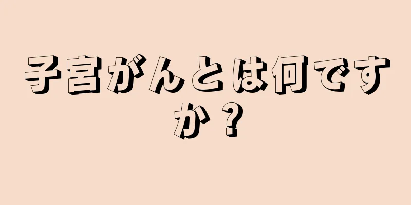 子宮がんとは何ですか？