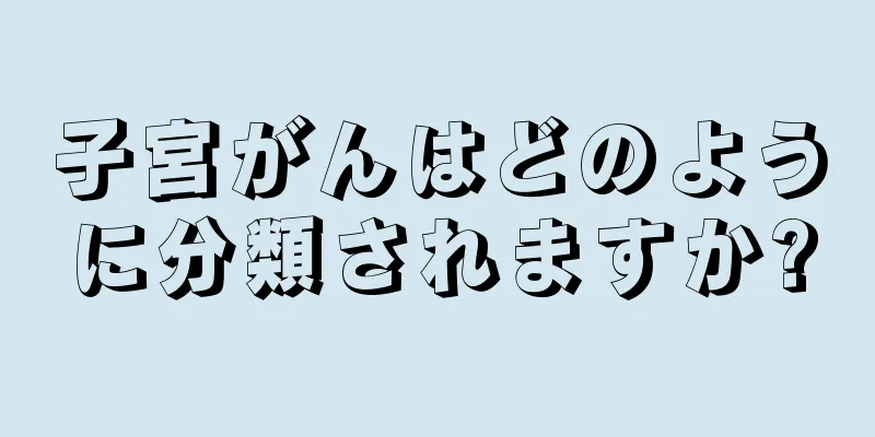 子宮がんはどのように分類されますか?