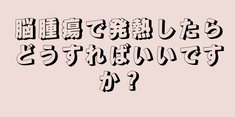 脳腫瘍で発熱したらどうすればいいですか？